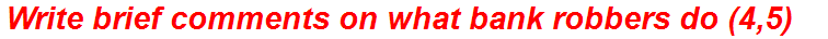 Write brief comments on what bank robbers do (4,5)