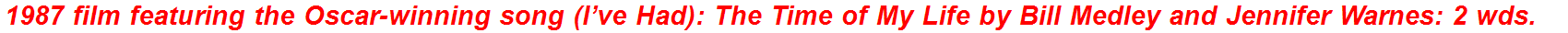 1987 film featuring the Oscar-winning song (I’ve Had): The Time of My Life by Bill Medley and Jennifer Warnes: 2 wds.