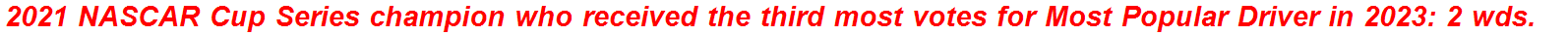 2021 NASCAR Cup Series champion who received the third most votes for Most Popular Driver in 2023: 2 wds.