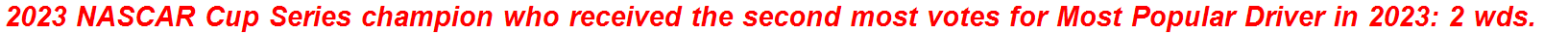 2023 NASCAR Cup Series champion who received the second most votes for Most Popular Driver in 2023: 2 wds.