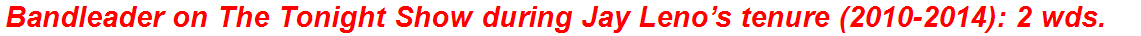 Bandleader on The Tonight Show during Jay Leno’s tenure (2010-2014): 2 wds.