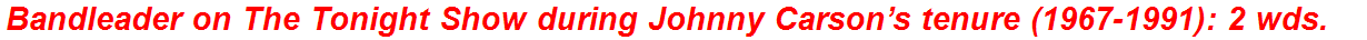 Bandleader on The Tonight Show during Johnny Carson’s tenure (1967-1991): 2 wds.