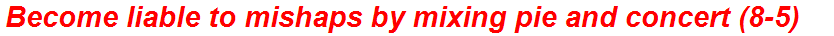 Become liable to mishaps by mixing pie and concert (8-5)