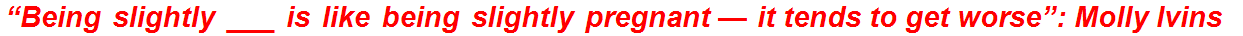 “Being slightly ___ is like being slightly pregnant — it tends to get worse”: Molly Ivins