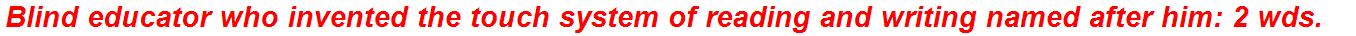 Blind educator who invented the touch system of reading and writing named after him: 2 wds.