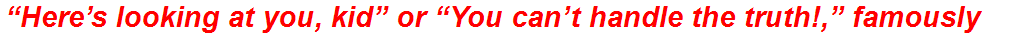 “Here’s looking at you, kid” or “You can’t handle the truth!,” famously