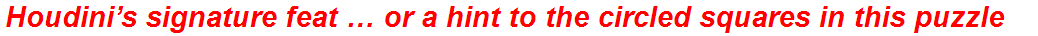 Houdini’s signature feat … or a hint to the circled squares in this puzzle