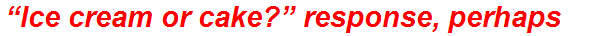 “Ice cream or cake?” response, perhaps