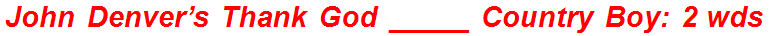 John Denver’s Thank God _____ Country Boy: 2 wds.