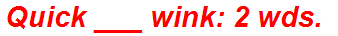 Quick ___ wink: 2 wds.