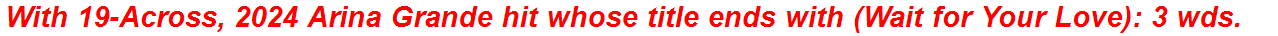 With 19-Across, 2024 Arina Grande hit whose title ends with (Wait for Your Love): 3 wds.