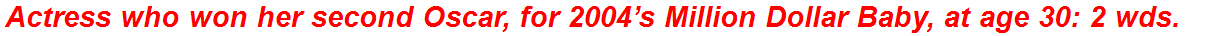 Actress who won her second Oscar, for 2004’s Million Dollar Baby, at age 30: 2 wds.