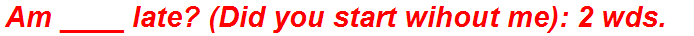 Am ____ late? (Did you start wihout me): 2 wds.