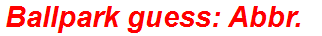 Ballpark guess: Abbr.
