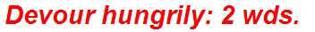 Devour hungrily: 2 wds.