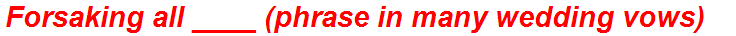 Forsaking all ____ (phrase in many wedding vows)