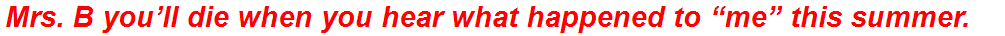 Mrs. B you’ll die when you hear what happened to “me” this summer.