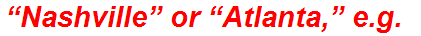 “Nashville” or “Atlanta,” e.g.