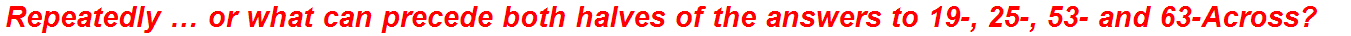 Repeatedly … or what can precede both halves of the answers to 19-, 25-, 53- and 63-Across?