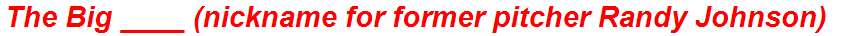 The Big ____ (nickname for former pitcher Randy Johnson)