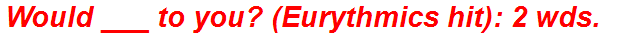 Would ___ to you? (Eurythmics hit): 2 wds.