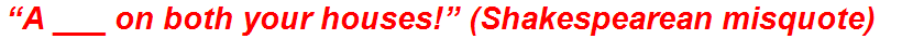 “A ___ on both your houses!” (Shakespearean misquote)