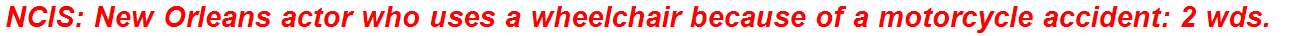 NCIS: New Orleans actor who uses a wheelchair because of a motorcycle accident: 2 wds.
