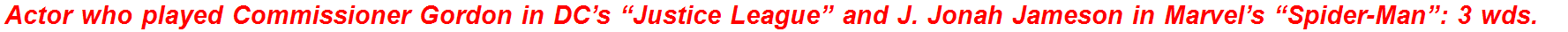 Actor who played Commissioner Gordon in DC’s “Justice League” and J. Jonah Jameson in Marvel’s “Spider-Man”: 3 wds.