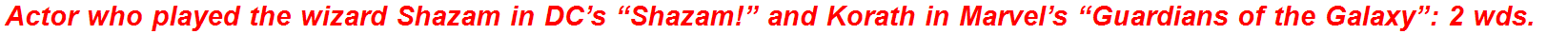 Actor who played the wizard Shazam in DC’s “Shazam!” and Korath in Marvel’s “Guardians of the Galaxy”: 2 wds.