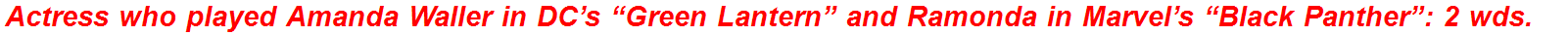 Actress who played Amanda Waller in DC’s “Green Lantern” and Ramonda in Marvel’s “Black Panther”: 2 wds.