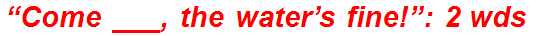 “Come ___, the water’s fine!”: 2 wds.