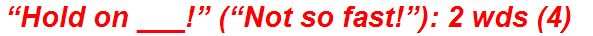 “Hold on ___!” (“Not so fast!”): 2 wds (4)