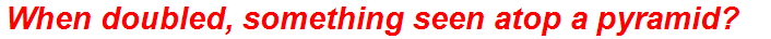 When doubled, something seen atop a pyramid?