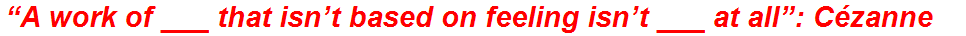 “A work of ___ that isn’t based on feeling isn’t ___ at all”: Cézanne