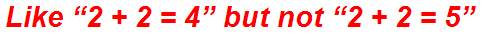 Like “2 + 2 = 4” but not “2 + 2 = 5”