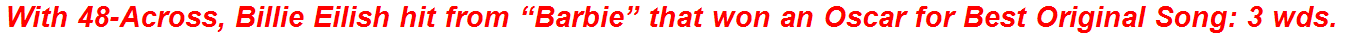 With 48-Across, Billie Eilish hit from “Barbie” that won an Oscar for Best Original Song: 3 wds.