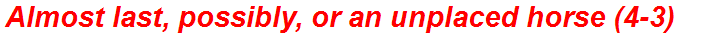 Almost last, possibly, or an unplaced horse (4-3)