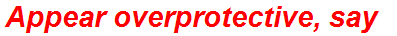 Appear overprotective, say