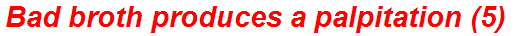Bad broth produces a palpitation (5)