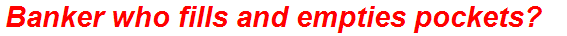 Banker who fills and empties pockets?
