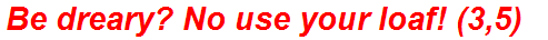 Be dreary? No use your loaf! (3,5)