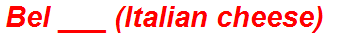 Bel ___ (Italian cheese)