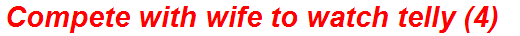 Compete with wife to watch telly (4)