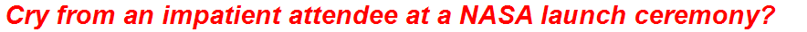Cry from an impatient attendee at a NASA launch ceremony?