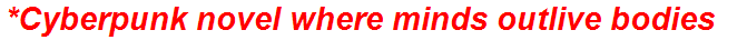*Cyberpunk novel where minds outlive bodies