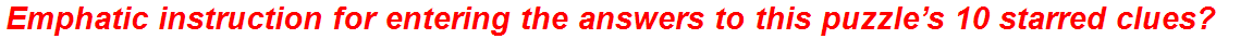 Emphatic instruction for entering the answers to this puzzle’s 10 starred clues?
