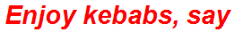 Enjoy kebabs, say