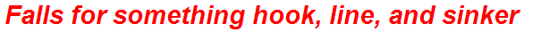 Falls for something hook, line, and sinker