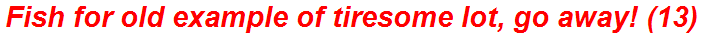 Fish for old example of tiresome lot, go away! (13)