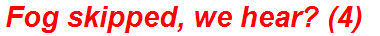 Fog skipped, we hear? (4)